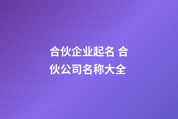 合伙企业起名 合伙公司名称大全-第1张-公司起名-玄机派